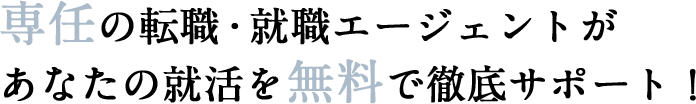 選任の転職・就職エージェントがあなたの就活を無料で徹底サポート