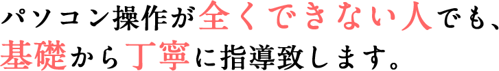 パソコン操作が全くできない基礎から丁寧に指導いたします。