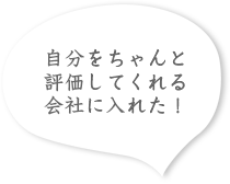 自分をちゃんと評価してくれる会社に入れた！