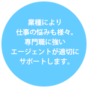 業種により仕事の悩みも様々。専門職に強いエージェントが適切にサポートします
