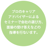 プロのキャリアアドバイザーによるセミナーで会社の選び方、面接の受け答えなどの指導を行ないます