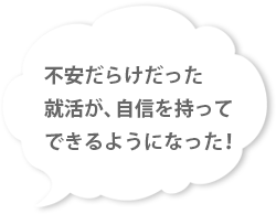 不安だらけだった就活が、自信を持ってできるようになった